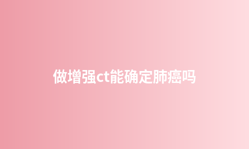 做增强ct能确定肺癌吗