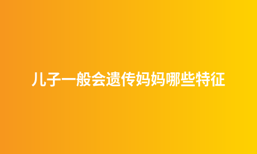 儿子一般会遗传妈妈哪些特征
