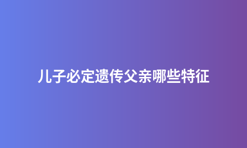 儿子必定遗传父亲哪些特征