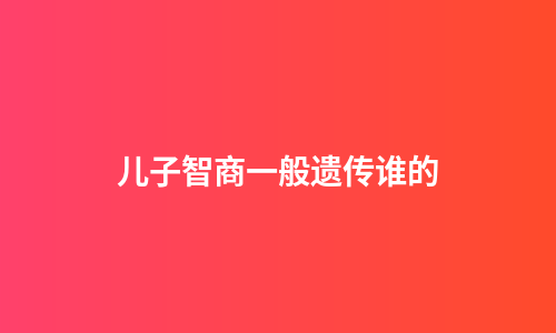 儿子智商一般遗传谁的