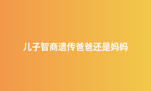 儿子智商遗传爸爸还是妈妈