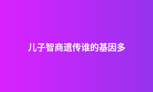 儿子智商遗传谁的基因多