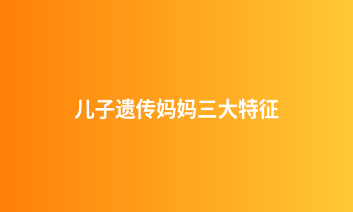 儿子遗传妈妈三大特征