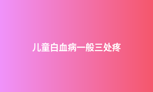 儿童白血病一般三处疼