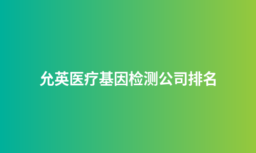 允英医疗基因检测公司排名
