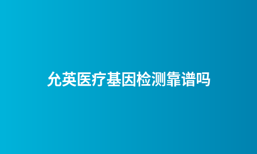 允英医疗基因检测靠谱吗