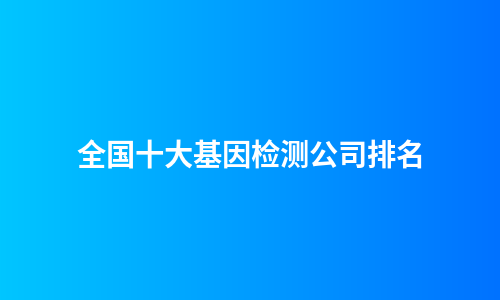 全国十大基因检测公司排名