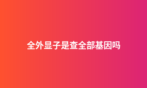全外显子是查全部基因吗