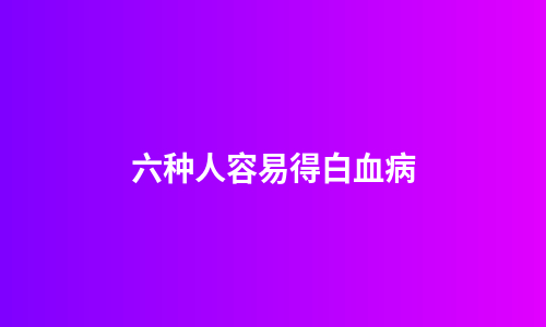 六种人容易得白血病