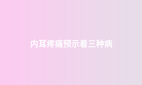内耳疼痛预示着三种病