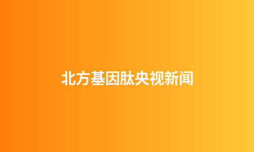 北方基因肽央视新闻