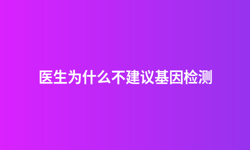 医生为什么不建议基因检测