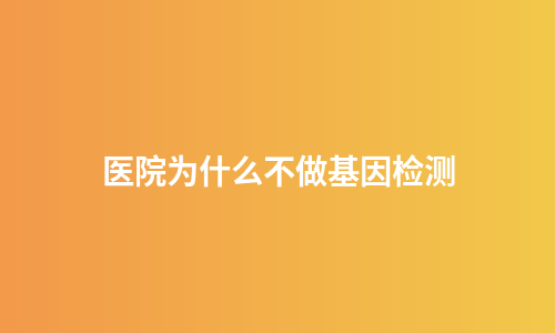 医院为什么不做基因检测