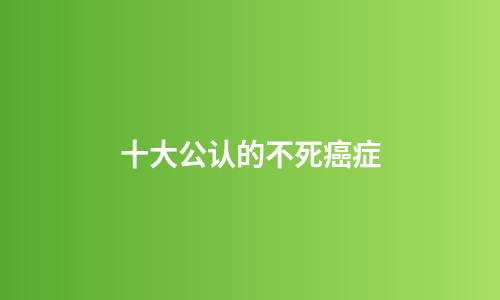 十大公认的不死癌症