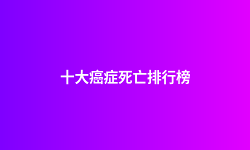 十大癌症死亡排行榜