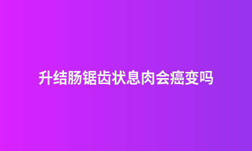 升结肠锯齿状息肉会癌变吗