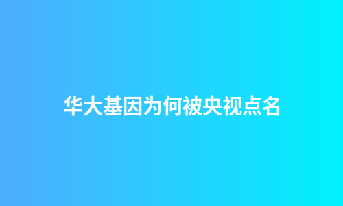华大基因为何被央视点名