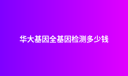 华大基因全基因检测多少钱