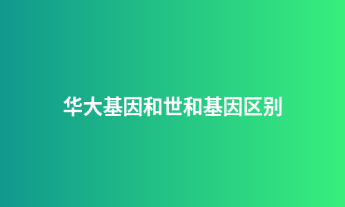 华大基因和世和基因区别