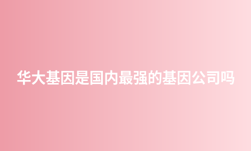华大基因是国内最强的基因公司吗