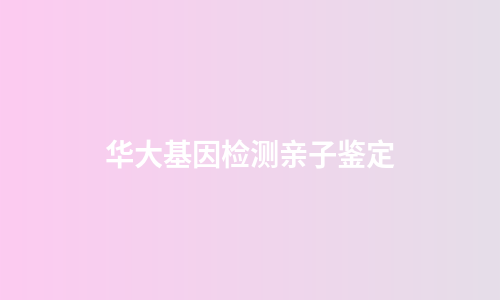 华大基因检测亲子鉴定