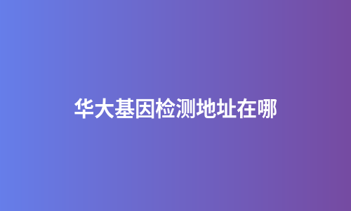 华大基因检测地址在哪