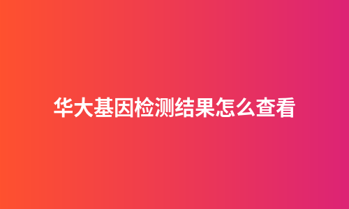 华大基因检测结果怎么查看