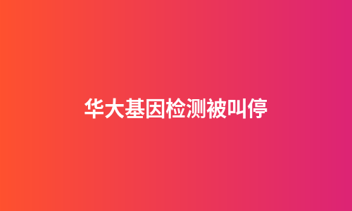 华大基因检测被叫停