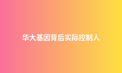 华大基因背后实际控制人