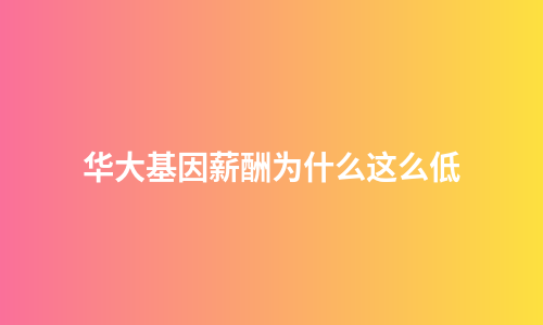 华大基因薪酬为什么这么低