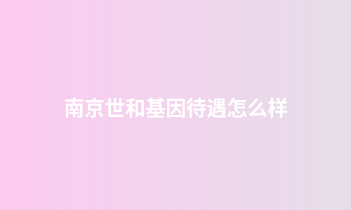 南京世和基因待遇怎么样