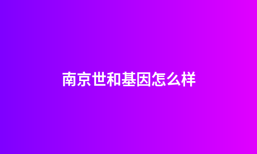 南京世和基因怎么样