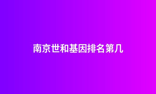 南京世和基因排名第几