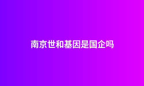 南京世和基因是国企吗