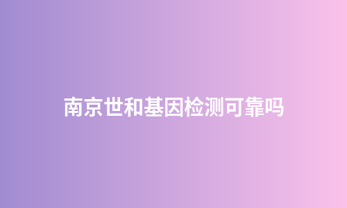 南京世和基因检测可靠吗