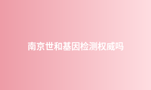 南京世和基因检测权威吗