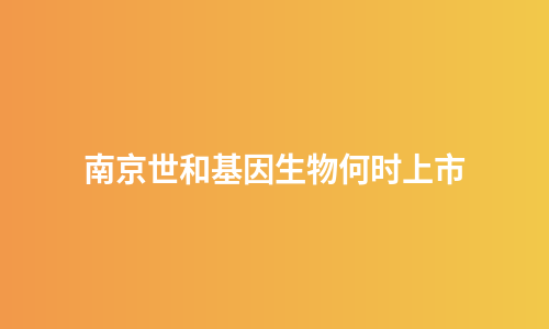 南京世和基因生物何时上市