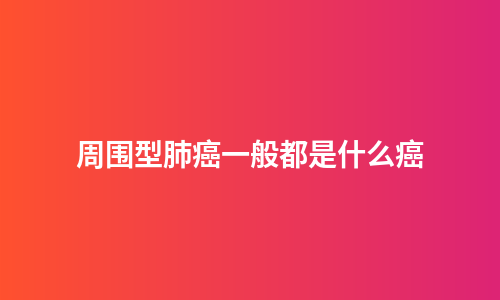 周围型肺癌一般都是什么癌