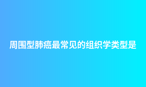 周围型肺癌最常见的组织学类型是