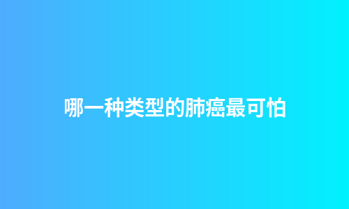哪一种类型的肺癌最可怕