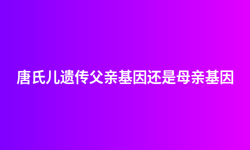 唐氏儿遗传父亲基因还是母亲基因