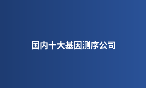 国内十大基因测序公司