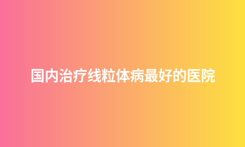 国内治疗线粒体病最好的医院
