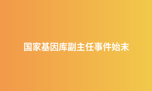 国家基因库副主任事件始末