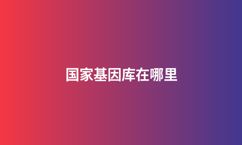 国家基因库在哪里