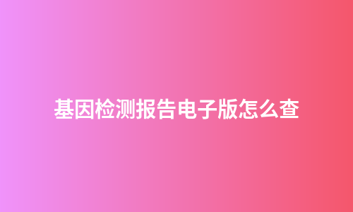 基因检测报告电子版怎么查