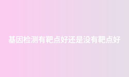 基因检测有靶点好还是没有靶点好