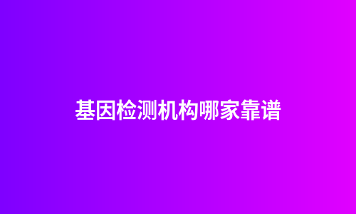 基因检测机构哪家靠谱