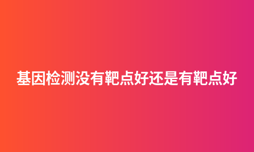 基因检测没有靶点好还是有靶点好