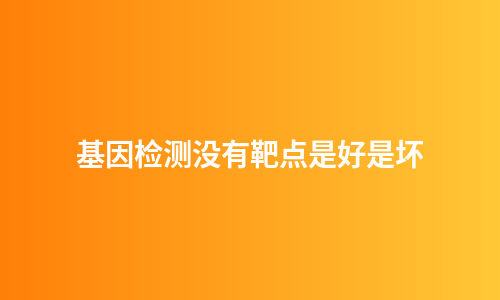 基因检测没有靶点是好是坏